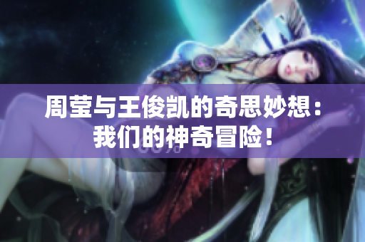 周莹与王俊凯的奇思妙想：我们的神奇冒险！