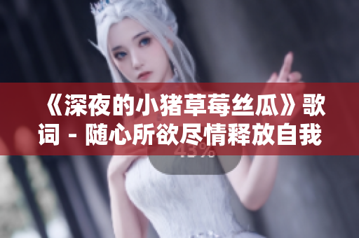 《深夜的小猪草莓丝瓜》歌词 - 随心所欲尽情释放自我