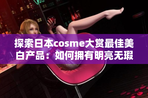 探索日本cosme大赏最佳美白产品：如何拥有明亮无瑕的肌肤？