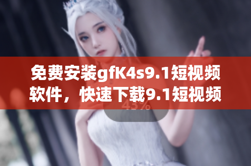 免费安装gfK4s9.1短视频软件，快速下载9.1短视频
