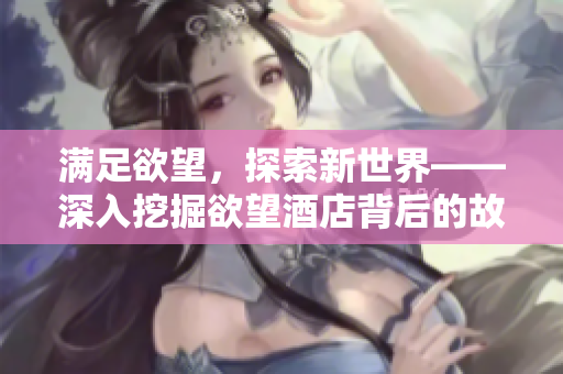满足欲望，探索新世界——深入挖掘欲望酒店背后的故事