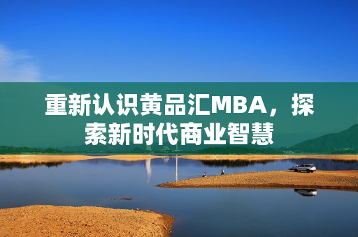 重新认识黄品汇MBA，探索新时代商业智慧