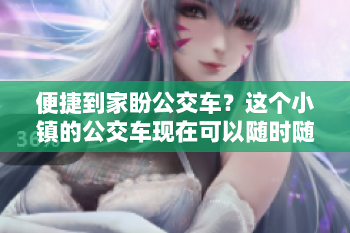便捷到家盼公交车？这个小镇的公交车现在可以随时随地叫了！