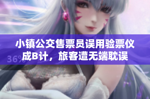 小镇公交售票员误用验票仪成B计，旅客遭无端耽误