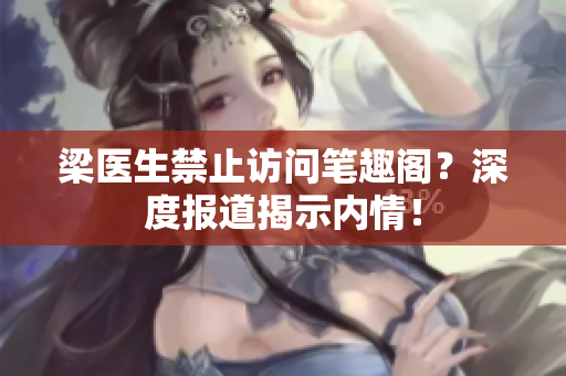 梁医生禁止访问笔趣阁？深度报道揭示内情！