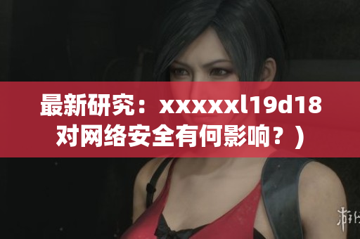 最新研究：xxxxxl19d18对网络安全有何影响？)