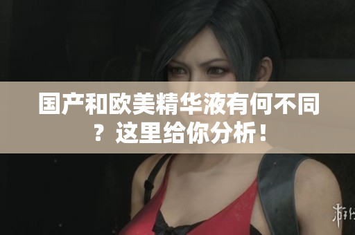 国产和欧美精华液有何不同？这里给你分析！