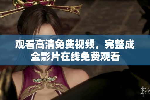 观看高清免费视频，完整成全影片在线免费观看