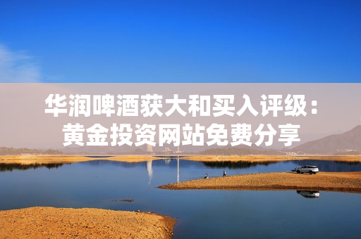 华润啤酒获大和买入评级：黄金投资网站免费分享