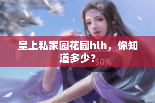 皇上私家园花园hlh，你知道多少？