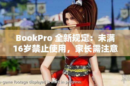 BookPro 全新规定：未满16岁禁止使用，家长需注意