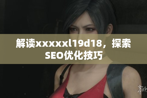 解读xxxxxl19d18，探索SEO优化技巧