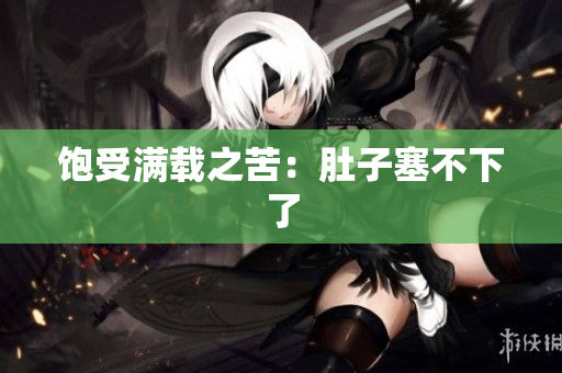 饱受满载之苦：肚子塞不下了