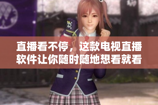 直播看不停，这款电视直播软件让你随时随地想看就看！
