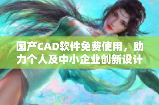 国产CAD软件免费使用，助力个人及中小企业创新设计
