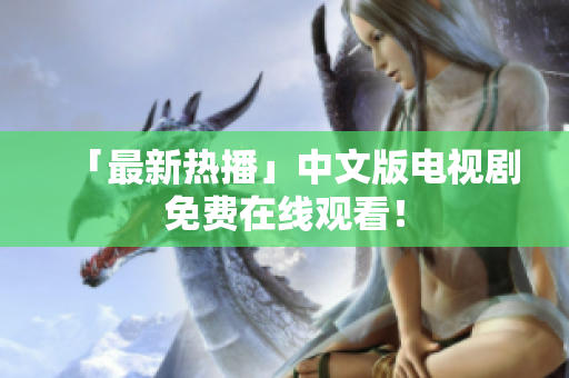 「最新热播」中文版电视剧免费在线观看！