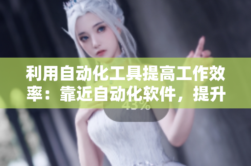 利用自动化工具提高工作效率：靠近自动化软件，提升写作效率