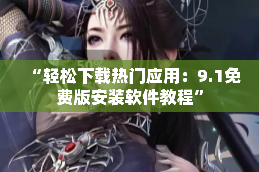 “轻松下载热门应用：9.1免费版安装软件教程”