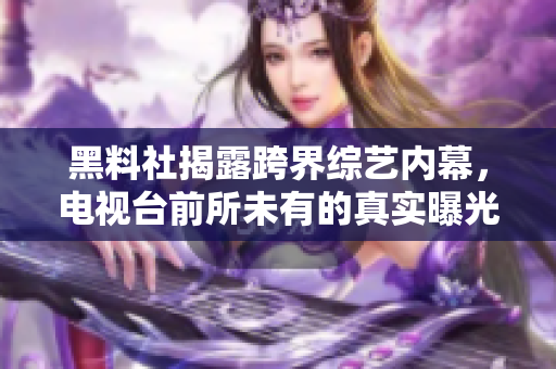 黑料社揭露跨界综艺内幕，电视台前所未有的真实曝光！