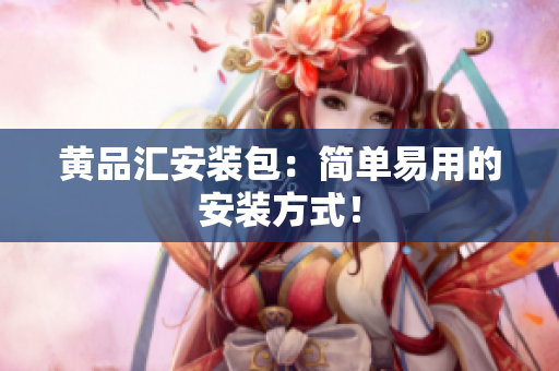 黄品汇安装包：简单易用的安装方式！