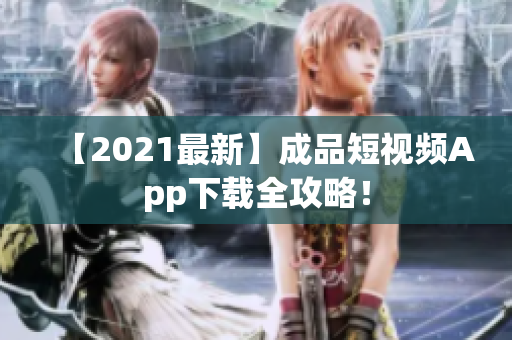 【2021最新】成品短视频App下载全攻略！