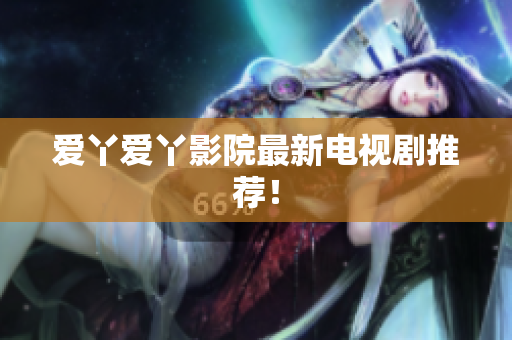 爱丫爱丫影院最新电视剧推荐！