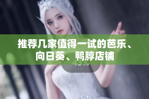 推荐几家值得一试的芭乐、向日葵、鸭脖店铺