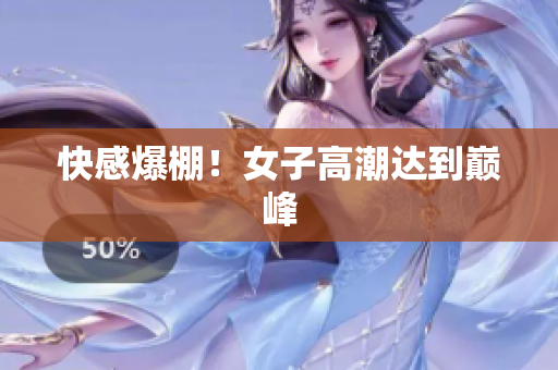 快感爆棚！女子高潮达到巅峰