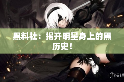 黑料社：揭开明星身上的黑历史！