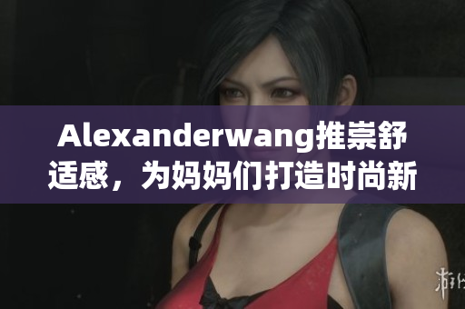 Alexanderwang推崇舒适感，为妈妈们打造时尚新风尚