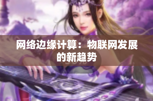 网络边缘计算：物联网发展的新趋势