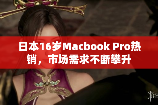 日本16岁Macbook Pro热销，市场需求不断攀升