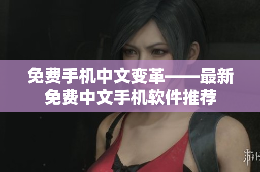 免费手机中文变革——最新免费中文手机软件推荐