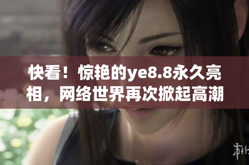 快看！惊艳的ye8.8永久亮相，网络世界再次掀起高潮