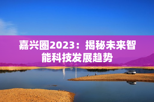 嘉兴圈2023：揭秘未来智能科技发展趋势