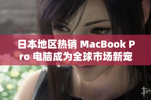 日本地区热销 MacBook Pro 电脑成为全球市场新宠