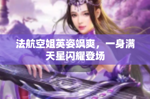 法航空姐英姿飒爽，一身满天星闪耀登场