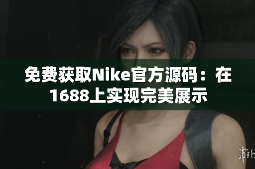 免费获取Nike官方源码：在1688上实现完美展示
