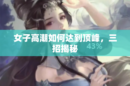 女子高潮如何达到顶峰，三招揭秘
