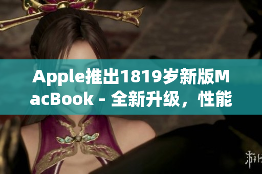 Apple推出1819岁新版MacBook - 全新升级，性能更强！