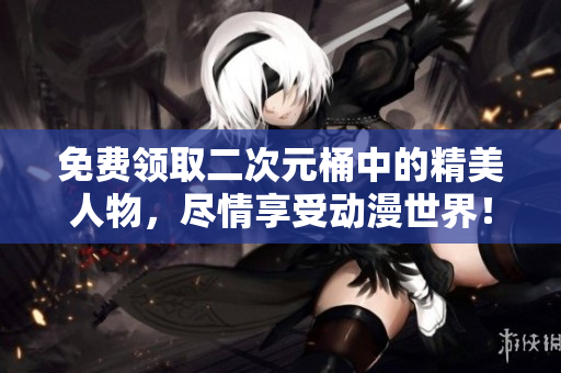 免费领取二次元桶中的精美人物，尽情享受动漫世界！