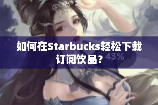 如何在Starbucks轻松下载订阅饮品？