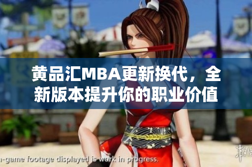 黄品汇MBA更新换代，全新版本提升你的职业价值