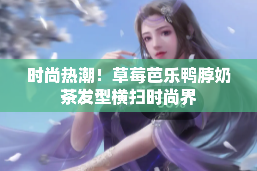 时尚热潮！草莓芭乐鸭脖奶茶发型横扫时尚界