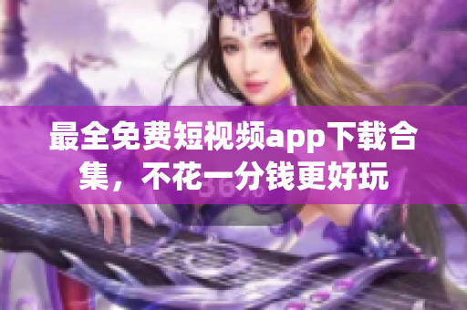 最全免费短视频app下载合集，不花一分钱更好玩