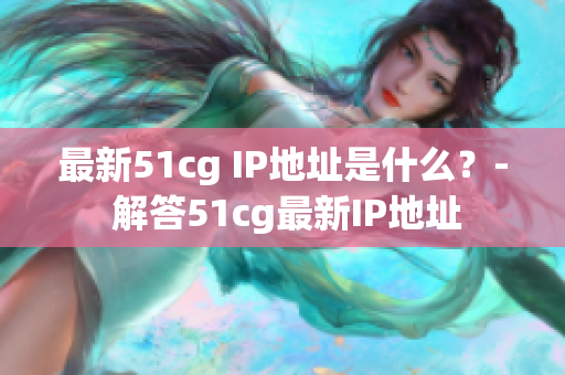最新51cg IP地址是什么？- 解答51cg最新IP地址