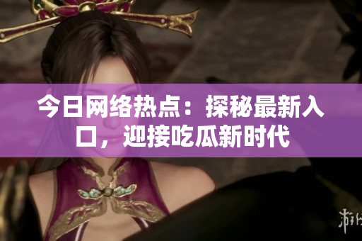 今日网络热点：探秘最新入口，迎接吃瓜新时代