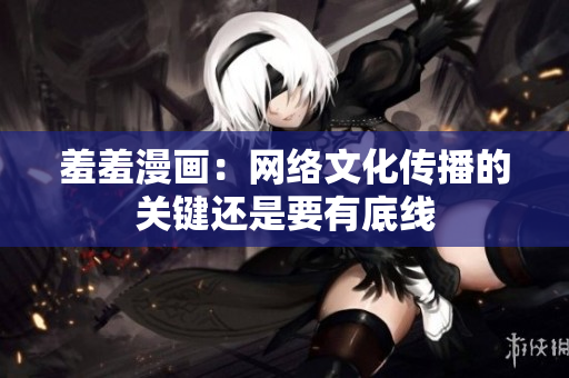 羞羞漫画：网络文化传播的关键还是要有底线