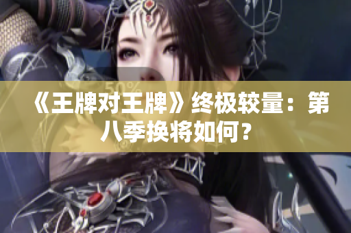 《王牌对王牌》终极较量：第八季换将如何？