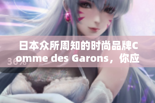 日本众所周知的时尚品牌Comme des Garons，你应该了解一下